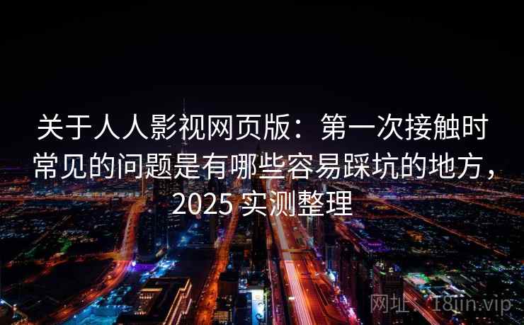 关于人人影视网页版：第一次接触时常见的问题是有哪些容易踩坑的地方，2025 实测整理