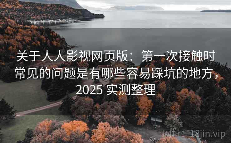 关于人人影视网页版：第一次接触时常见的问题是有哪些容易踩坑的地方，2025 实测整理