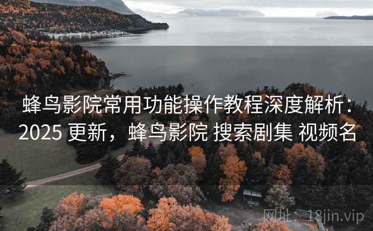 蜂鸟影院常用功能操作教程深度解析：2025 更新，蜂鸟影院 搜索剧集 视频名