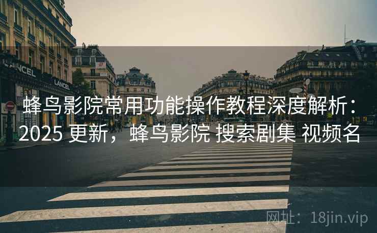蜂鸟影院常用功能操作教程深度解析：2025 更新，蜂鸟影院 搜索剧集 视频名