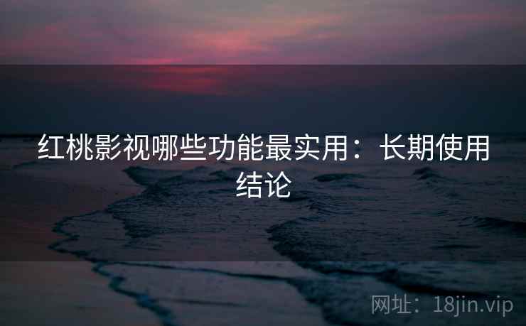 红桃影视哪些功能最实用:长期使用结论 红桃影视哪些功能最实用:长期使用结论