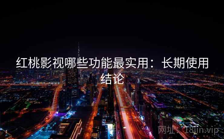 红桃影视哪些功能最实用:长期使用结论 红桃影视哪些功能最实用:长期使用结论