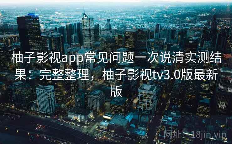 柚子影视app常见问题一次说清实测结果:完整整理,柚子影视tv3.0版最新版 柚子影视app常见问题一次说清实测结果:完整整理,柚子影视tv3.0版最新版