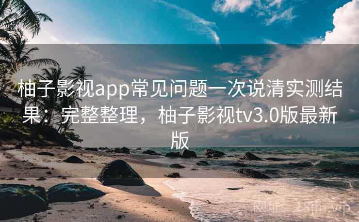 柚子影视app常见问题一次说清实测结果:完整整理,柚子影视tv3.0版最新版 柚子影视app常见问题一次说清实测结果:完整整理,柚子影视tv3.0版最新版