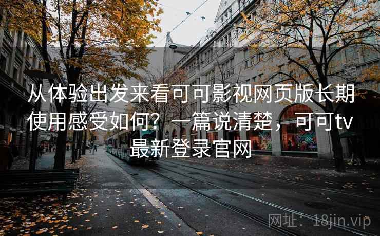 从体验出发来看可可影视网页版长期使用感受如何?一篇说清楚,可可tv最新登录官网 从体验出发来看可可影视网页版长期使用感受如何?一篇说清楚,可可tv最新登录官网