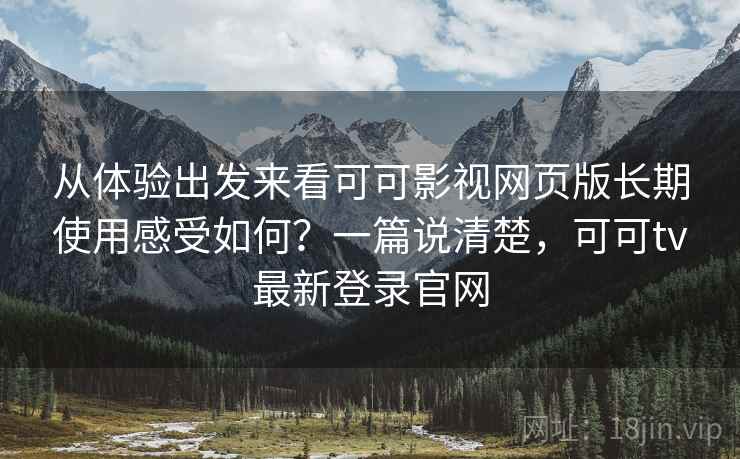 从体验出发来看可可影视网页版长期使用感受如何?一篇说清楚,可可tv最新登录官网 从体验出发来看可可影视网页版长期使用感受如何?一篇说清楚,可可tv最新登录官网