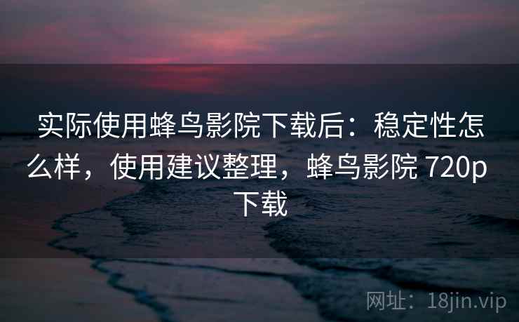 实际使用蜂鸟影院下载后:稳定性怎么样,使用建议整理,蜂鸟影院 720p 下载 实际使用蜂鸟影院下载后:稳定性怎么样,使用建议整理,蜂鸟影院 720p 下载