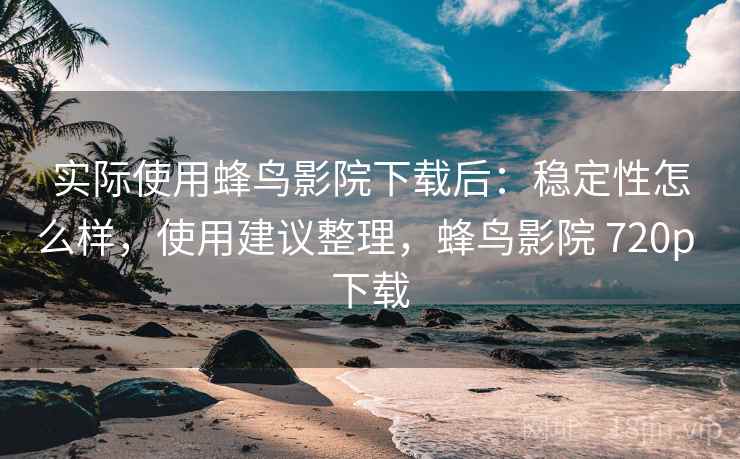 实际使用蜂鸟影院下载后:稳定性怎么样,使用建议整理,蜂鸟影院 720p 下载 实际使用蜂鸟影院下载后:稳定性怎么样,使用建议整理,蜂鸟影院 720p 下载