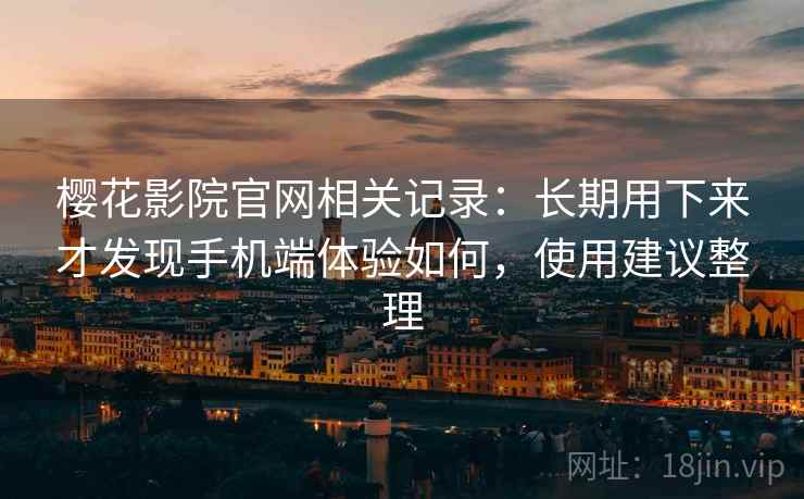 樱花影院官网相关记录:长期用下来才发现手机端体验如何,使用建议整理 樱花影院官网相关记录:长期用下来才发现手机端体验如何,使用建议整理