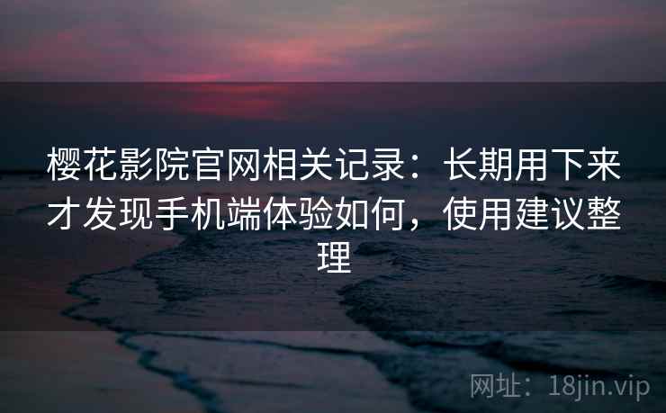樱花影院官网相关记录:长期用下来才发现手机端体验如何,使用建议整理 樱花影院官网相关记录:长期用下来才发现手机端体验如何,使用建议整理