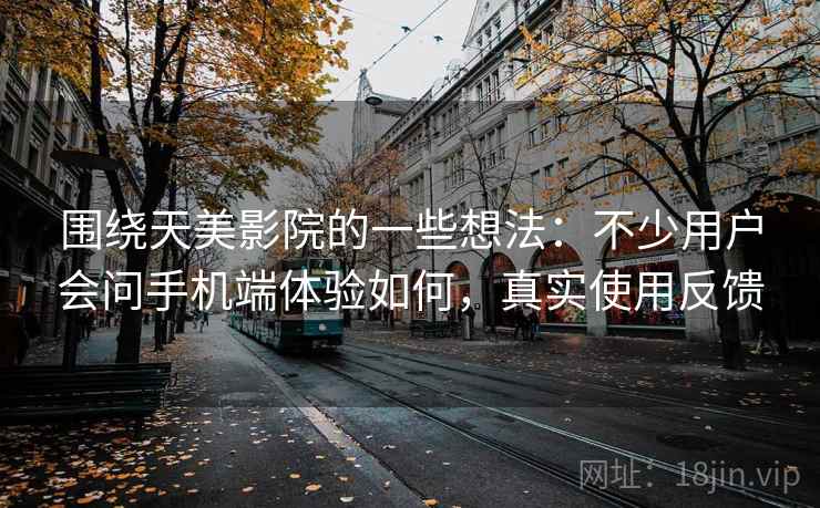 围绕天美影院的一些想法：不少用户会问手机端体验如何，真实使用反馈