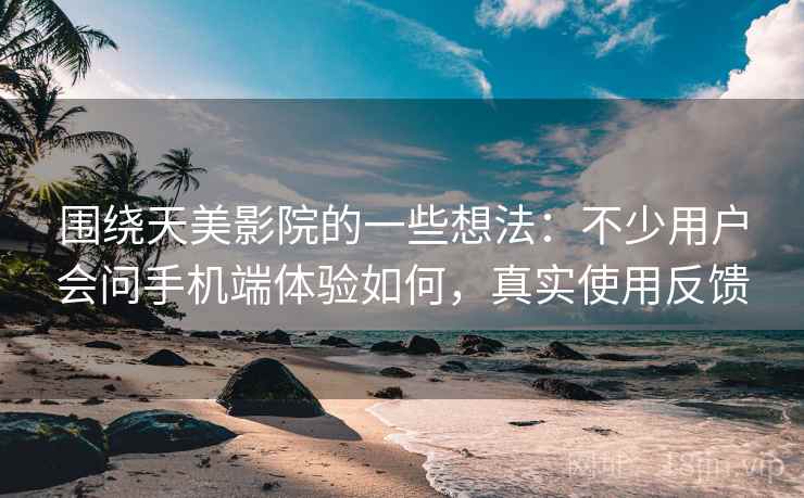 围绕天美影院的一些想法：不少用户会问手机端体验如何，真实使用反馈
