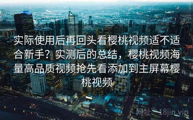 实际使用后再回头看樱桃视频适不适合新手?实测后的总结,樱桃视频海量高品质视频抢先看添加到主屏幕樱桃视频 实际使用后再回头看樱桃视频适不适合新手?实测后的总结,樱桃视频海量高品质视频抢先看添加到主屏幕樱桃视频