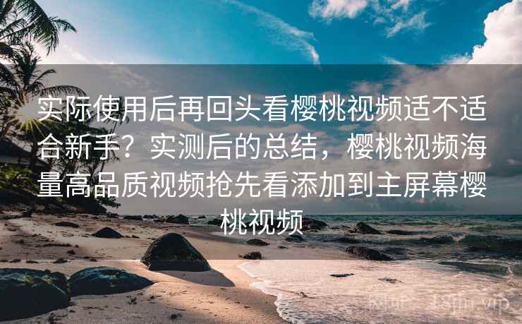 实际使用后再回头看樱桃视频适不适合新手?实测后的总结,樱桃视频海量高品质视频抢先看添加到主屏幕樱桃视频 实际使用后再回头看樱桃视频适不适合新手?实测后的总结,樱桃视频海量高品质视频抢先看添加到主屏幕樱桃视频