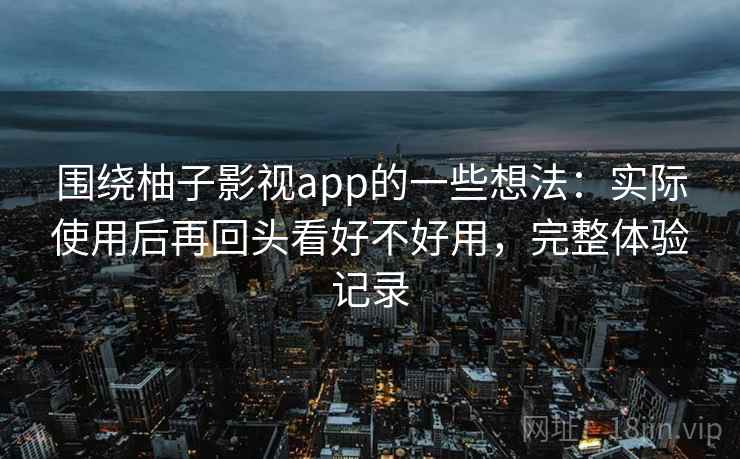 围绕柚子影视app的一些想法:实际使用后再回头看好不好用,完整体验记录 围绕柚子影视app的一些想法:实际使用后再回头看好不好用,完整体验记录