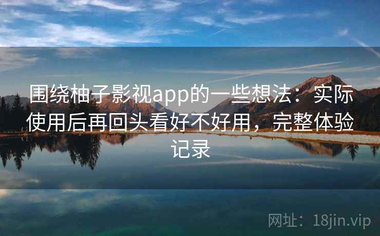 围绕柚子影视app的一些想法:实际使用后再回头看好不好用,完整体验记录 围绕柚子影视app的一些想法:实际使用后再回头看好不好用,完整体验记录