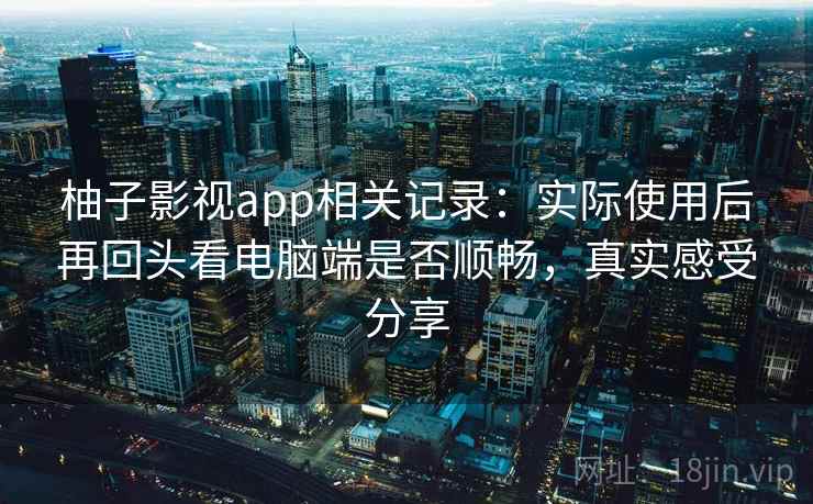 柚子影视app相关记录:实际使用后再回头看电脑端是否顺畅,真实感受分享 柚子影视app相关记录:实际使用后再回头看电脑端是否顺畅,真实感受分享