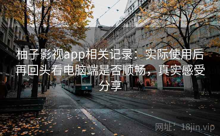 柚子影视app相关记录:实际使用后再回头看电脑端是否顺畅,真实感受分享 柚子影视app相关记录:实际使用后再回头看电脑端是否顺畅,真实感受分享