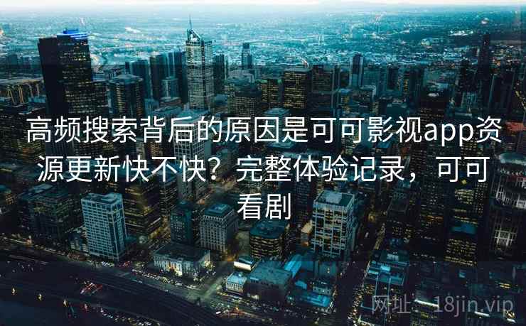 高频搜索背后的原因是可可影视app资源更新快不快?完整体验记录,可可看剧 高频搜索背后的原因是可可影视app资源更新快不快?完整体验记录,可可看剧