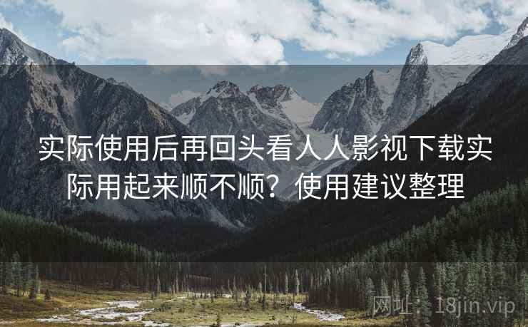 实际使用后再回头看人人影视下载实际用起来顺不顺?使用建议整理 实际使用后再回头看人人影视下载实际用起来顺不顺?使用建议整理