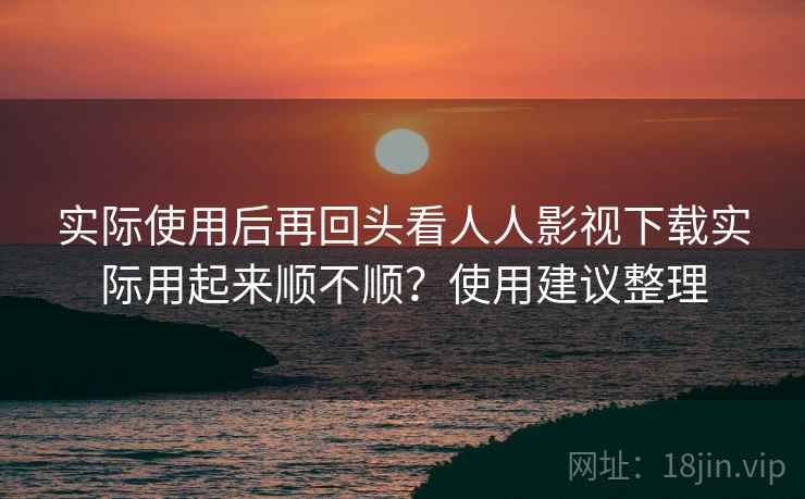 实际使用后再回头看人人影视下载实际用起来顺不顺?使用建议整理 实际使用后再回头看人人影视下载实际用起来顺不顺?使用建议整理