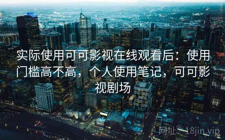 实际使用可可影视在线观看后:使用门槛高不高,个人使用笔记,可可影视剧场 实际使用可可影视在线观看后:使用门槛高不高,个人使用笔记,可可影视剧场
