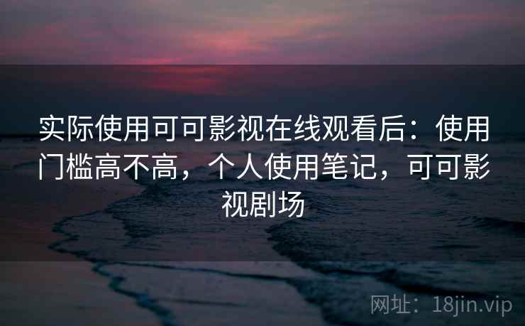实际使用可可影视在线观看后:使用门槛高不高,个人使用笔记,可可影视剧场 实际使用可可影视在线观看后:使用门槛高不高,个人使用笔记,可可影视剧场