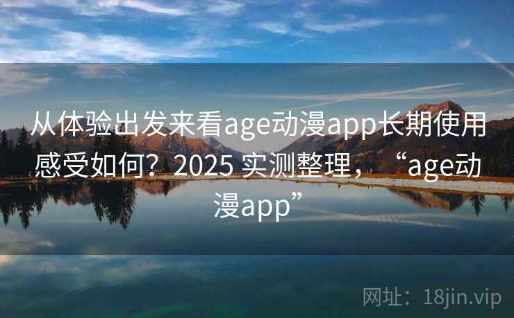 从体验出发来看age动漫app长期使用感受如何？2025 实测整理，“age动漫app”