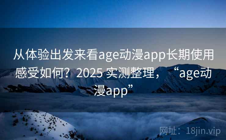 从体验出发来看age动漫app长期使用感受如何？2025 实测整理，“age动漫app”