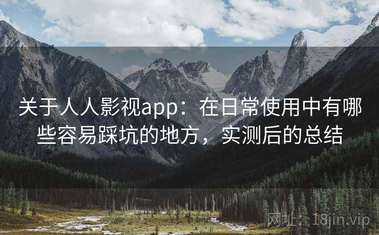 关于人人影视app:在日常使用中有哪些容易踩坑的地方,实测后的总结 关于人人影视app:在日常使用中有哪些容易踩坑的地方,实测后的总结