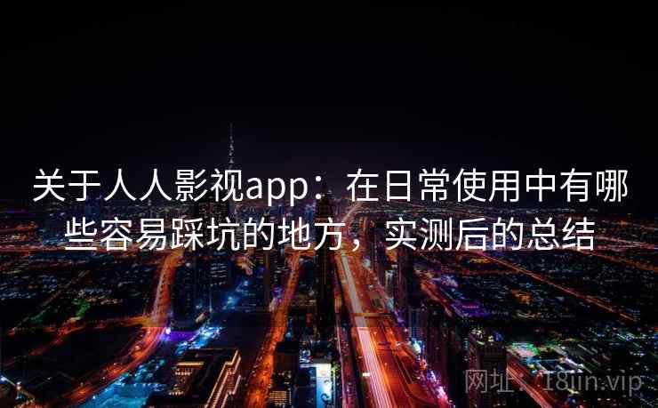 关于人人影视app:在日常使用中有哪些容易踩坑的地方,实测后的总结 关于人人影视app:在日常使用中有哪些容易踩坑的地方,实测后的总结
