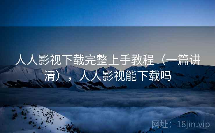 人人影视下载完整上手教程(一篇讲清),人人影视能下载吗 人人影视下载完整上手教程(一篇讲清),人人影视能下载吗