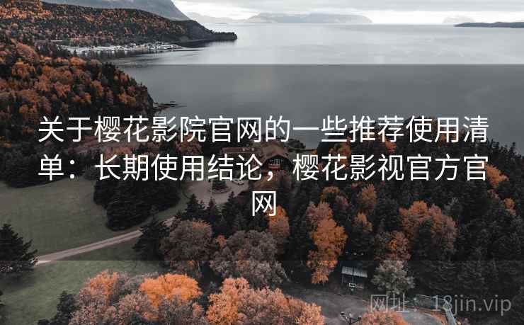 关于樱花影院官网的一些推荐使用清单:长期使用结论,樱花影视官方官网 关于樱花影院官网的一些推荐使用清单:长期使用结论,樱花影视官方官网