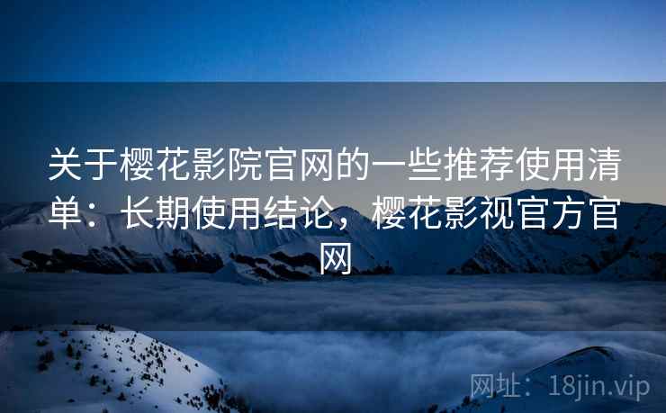 关于樱花影院官网的一些推荐使用清单:长期使用结论,樱花影视官方官网 关于樱花影院官网的一些推荐使用清单:长期使用结论,樱花影视官方官网