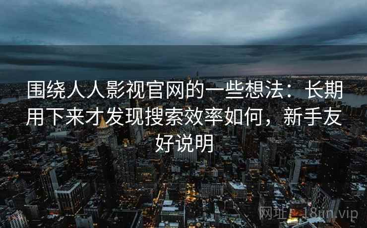 围绕人人影视官网的一些想法:长期用下来才发现搜索效率如何,新手友好说明 围绕人人影视官网的一些想法:长期用下来才发现搜索效率如何,新手友好说明