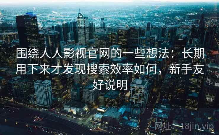 围绕人人影视官网的一些想法:长期用下来才发现搜索效率如何,新手友好说明 围绕人人影视官网的一些想法:长期用下来才发现搜索效率如何,新手友好说明