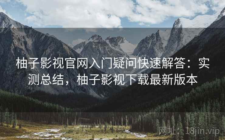 柚子影视官网入门疑问快速解答:实测总结,柚子影视下载最新版本 柚子影视官网入门疑问快速解答:实测总结,柚子影视下载最新版本