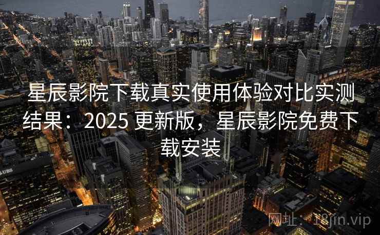 星辰影院下载真实使用体验对比实测结果:2025 更新版,星辰影院免费下载安装 星辰影院下载真实使用体验对比实测结果:2025 更新版,星辰影院免费下载安装