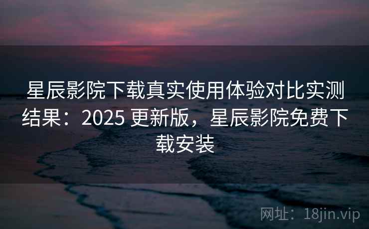 星辰影院下载真实使用体验对比实测结果:2025 更新版,星辰影院免费下载安装 星辰影院下载真实使用体验对比实测结果:2025 更新版,星辰影院免费下载安装