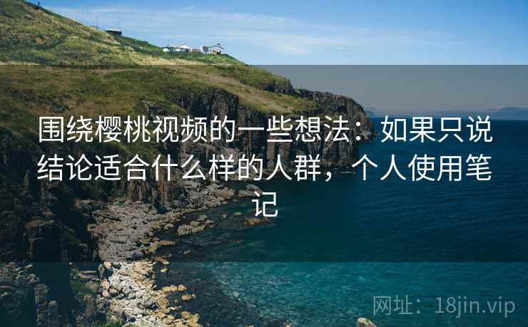 围绕樱桃视频的一些想法:如果只说结论适合什么样的人群,个人使用笔记 围绕樱桃视频的一些想法:如果只说结论适合什么样的人群,个人使用笔记