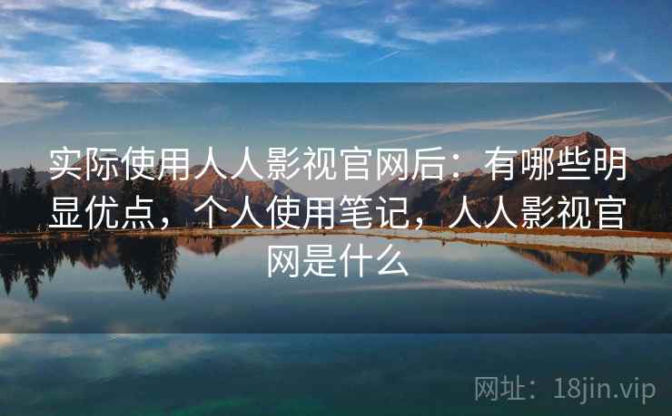 实际使用人人影视官网后:有哪些明显优点,个人使用笔记,人人影视官网是什么 实际使用人人影视官网后:有哪些明显优点,个人使用笔记,人人影视官网是什么