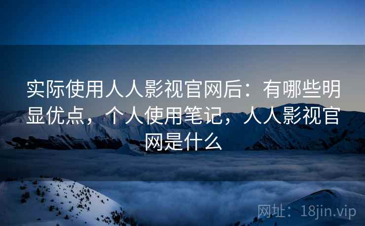 实际使用人人影视官网后:有哪些明显优点,个人使用笔记,人人影视官网是什么 实际使用人人影视官网后:有哪些明显优点,个人使用笔记,人人影视官网是什么