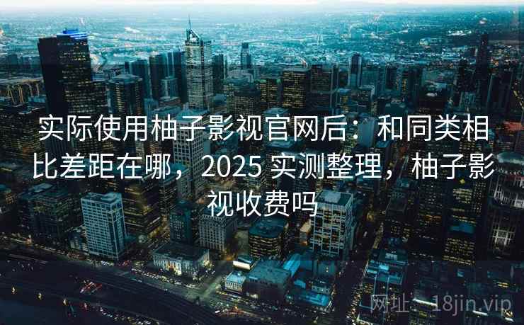 实际使用柚子影视官网后:和同类相比差距在哪,2025 实测整理,柚子影视收费吗 实际使用柚子影视官网后:和同类相比差距在哪,2025 实测整理,柚子影视收费吗
