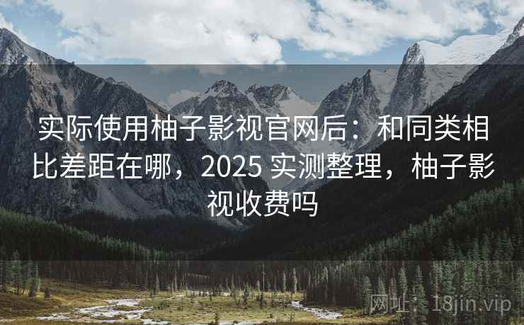 实际使用柚子影视官网后:和同类相比差距在哪,2025 实测整理,柚子影视收费吗 实际使用柚子影视官网后:和同类相比差距在哪,2025 实测整理,柚子影视收费吗