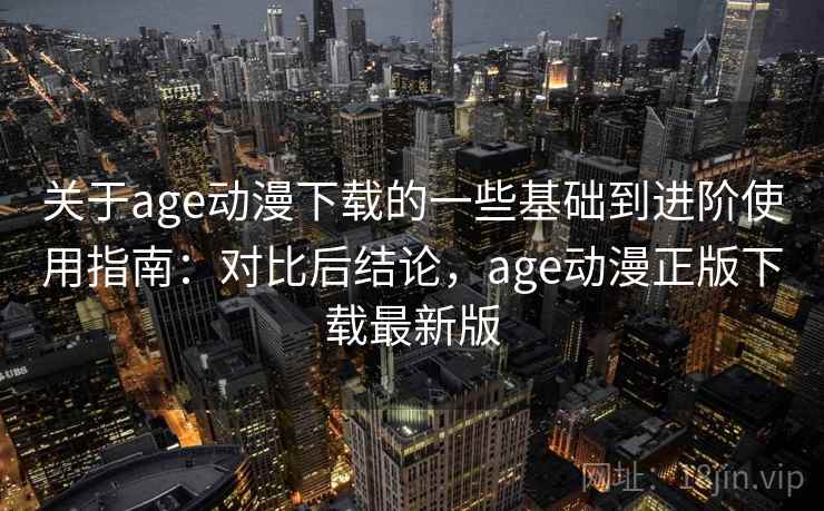 关于age动漫下载的一些基础到进阶使用指南:对比后结论,age动漫正版下载最新版 关于age动漫下载的一些基础到进阶使用指南:对比后结论,age动漫正版下载最新版