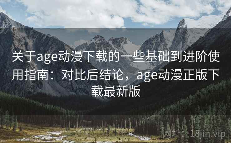 关于age动漫下载的一些基础到进阶使用指南:对比后结论,age动漫正版下载最新版 关于age动漫下载的一些基础到进阶使用指南:对比后结论,age动漫正版下载最新版