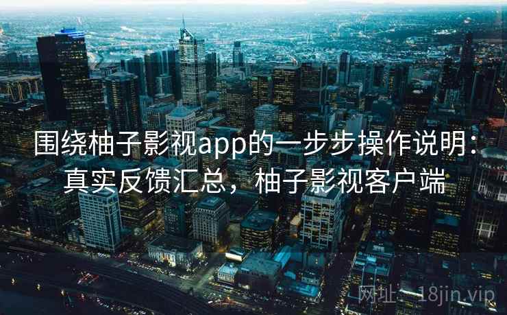 围绕柚子影视app的一步步操作说明:真实反馈汇总,柚子影视客户端 围绕柚子影视app的一步步操作说明:真实反馈汇总,柚子影视客户端
