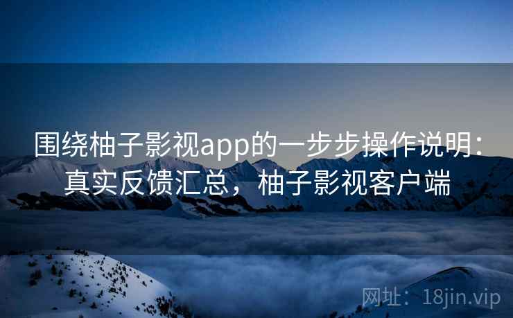 围绕柚子影视app的一步步操作说明:真实反馈汇总,柚子影视客户端 围绕柚子影视app的一步步操作说明:真实反馈汇总,柚子影视客户端