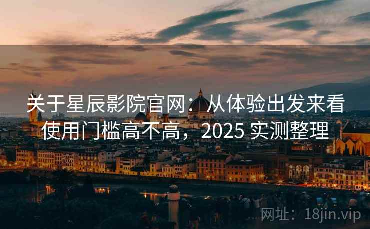 关于星辰影院官网：从体验出发来看使用门槛高不高，2025 实测整理