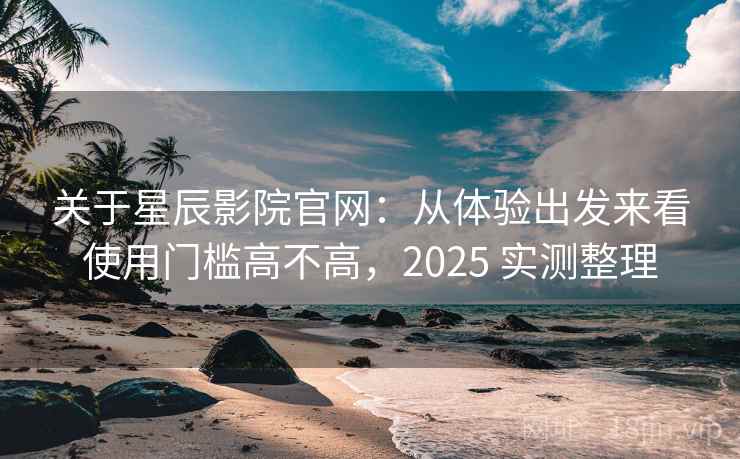 关于星辰影院官网：从体验出发来看使用门槛高不高，2025 实测整理